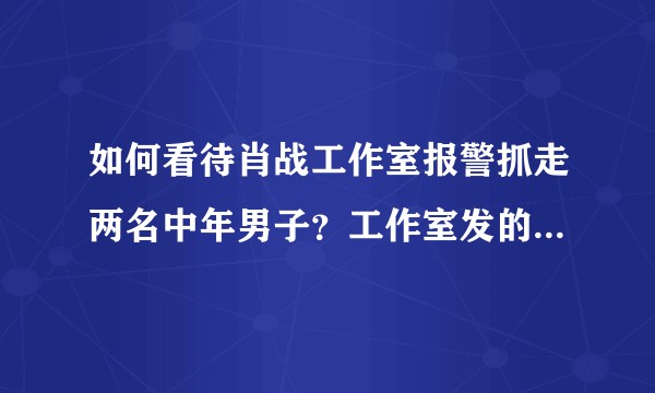 如何看待肖战工作室报警抓走两名中年男子？工作室发的声明到底什么意思?
