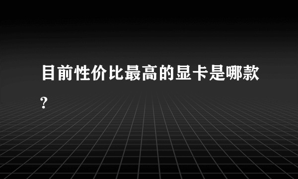 目前性价比最高的显卡是哪款?