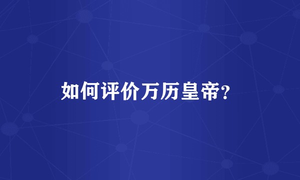 如何评价万历皇帝？
