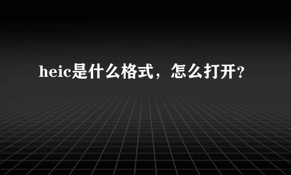 heic是什么格式,怎么打开?