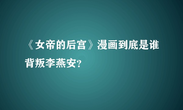《女帝的后宫》漫画到底是谁背叛李燕安？