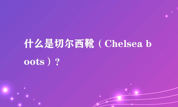 什么是切尔西靴（Chelsea boots）？