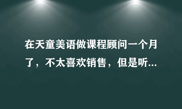 在天童美语做课程顾问一个月了，不太喜欢销售，但是听说发展前景很好，以后可以开分校，考虑要不要换工作？