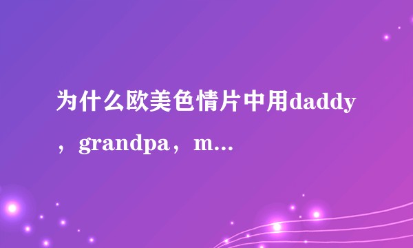 为什么欧美色情片中用daddy,grandpa,mygirl称呼对方?