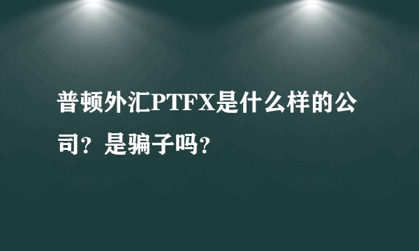 普顿外汇PTFX是什么样的公司？是骗子吗？