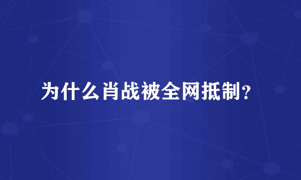 为什么肖战被全网抵制？