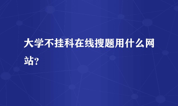 大学不挂科在线搜题用什么网站？