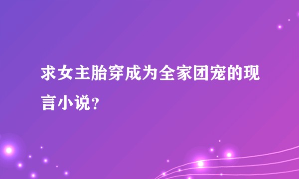 求女主胎穿成为全家团宠的现言小说？