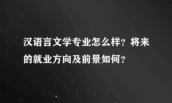 汉语言文学专业怎么样？将来的就业方向及前景如何？
