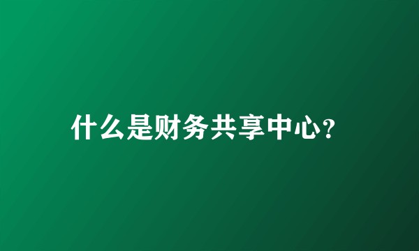 什么是财务共享中心？