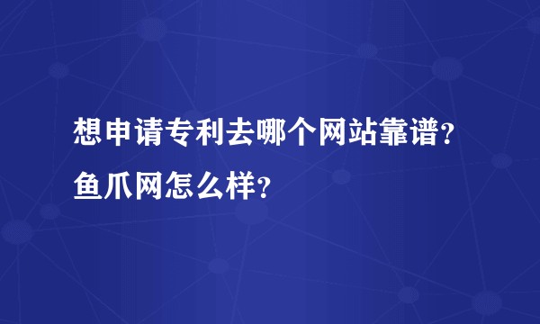 想申请专利去哪个网站靠谱？鱼爪网怎么样？