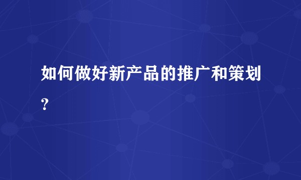 如何做好新产品的推广和策划？