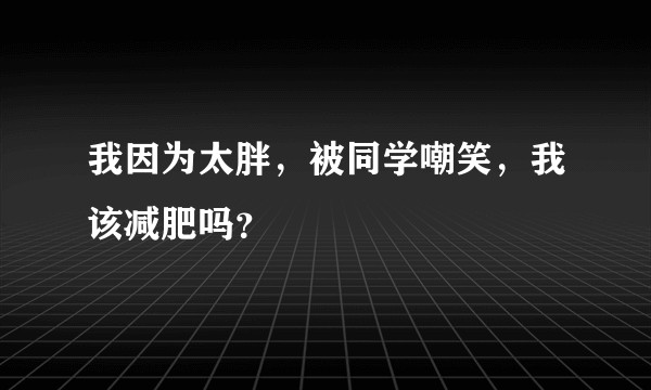 我因为太胖，被同学嘲笑，我该减肥吗？