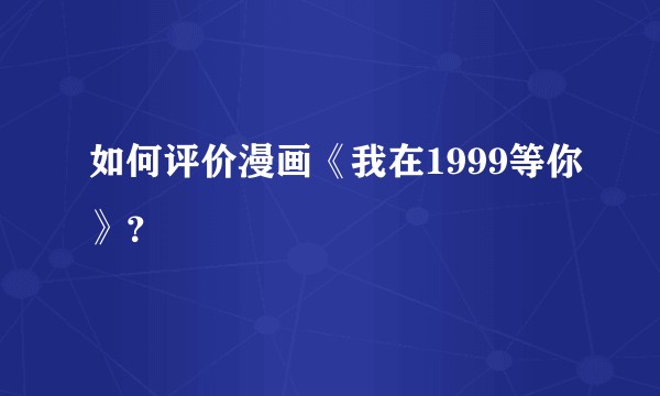 如何评价漫画《我在1999等你》？
