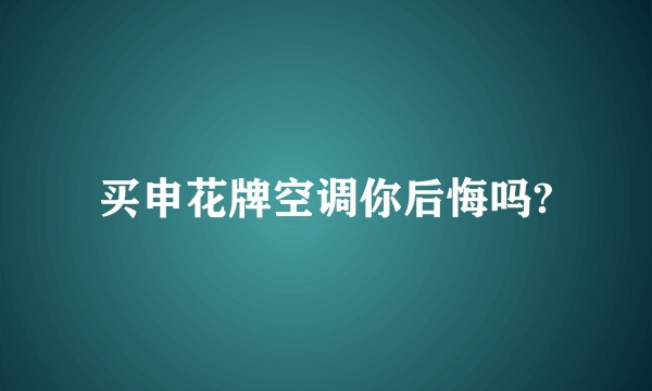 买申花牌空调你后悔吗?