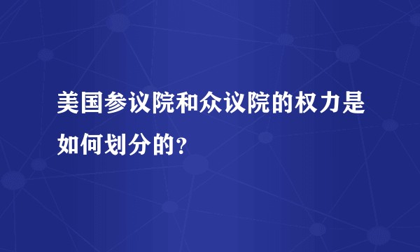 美国参议院和众议院的权力是如何划分的？