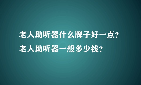 老人助听器什么牌子好一点？老人助听器一般多少钱？
