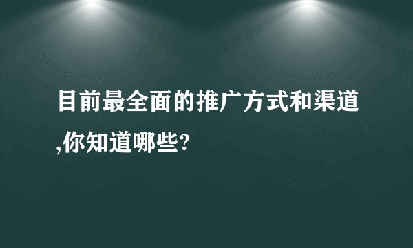 目前最全面的推广方式和渠道,你知道哪些?