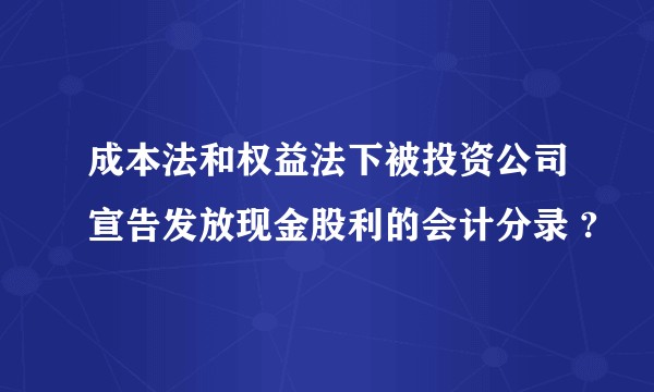 成本法和权益法下被投资公司宣告发放现金股利的会计分录 ?