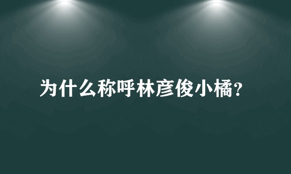 为什么称呼林彦俊小橘？