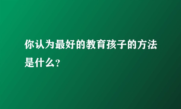 你认为最好的教育孩子的方法是什么？