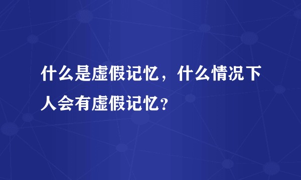什么是虚假记忆,什么情况下人会有虚假记忆?