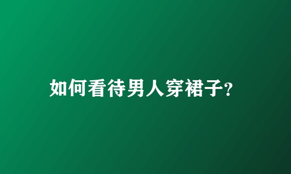 如何看待男人穿裙子？
