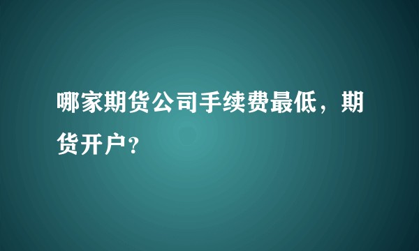 哪家期货公司手续费最低，期货开户？