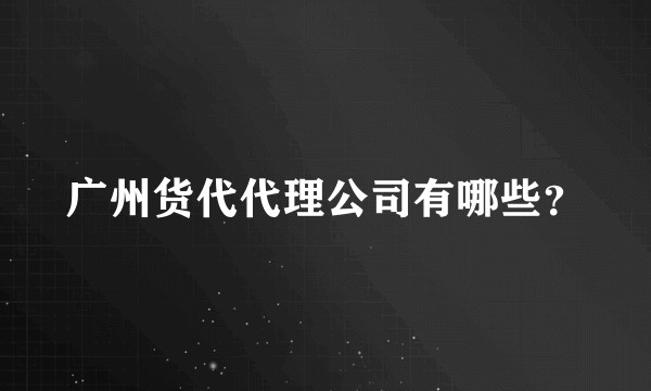 广州货代代理公司有哪些？