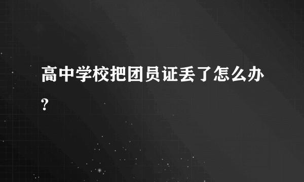 高中学校把团员证丢了怎么办?