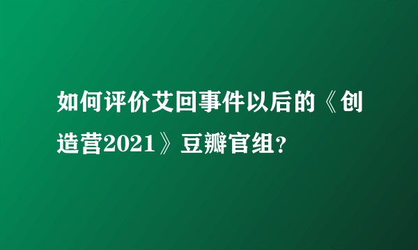 如何评价艾回事件以后的《创造营2021》豆瓣官组？