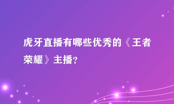 虎牙直播有哪些优秀的《王者荣耀》主播？
