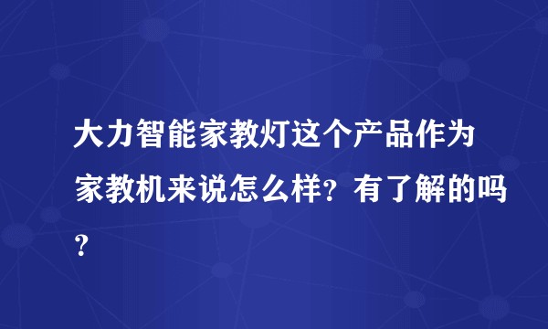 大力智能家教灯这个产品作为家教机来说怎么样？有了解的吗？