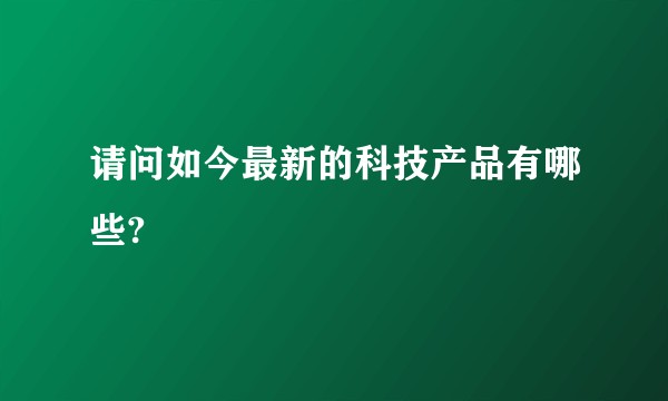 请问如今最新的科技产品有哪些?