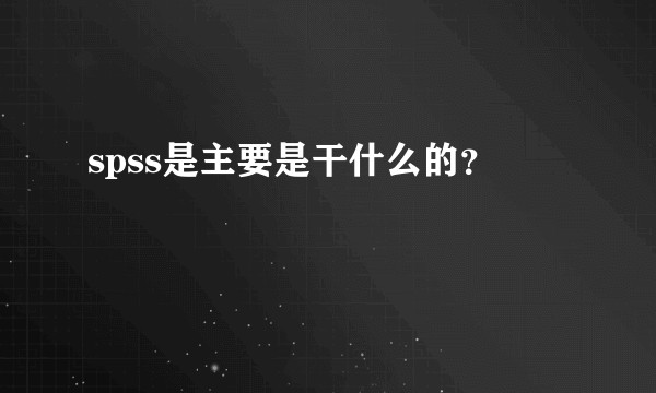 spss是主要是干什么的？