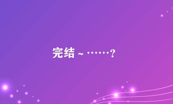 完结～……？
