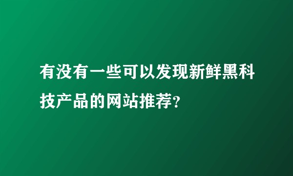 有没有一些可以发现新鲜黑科技产品的网站推荐?