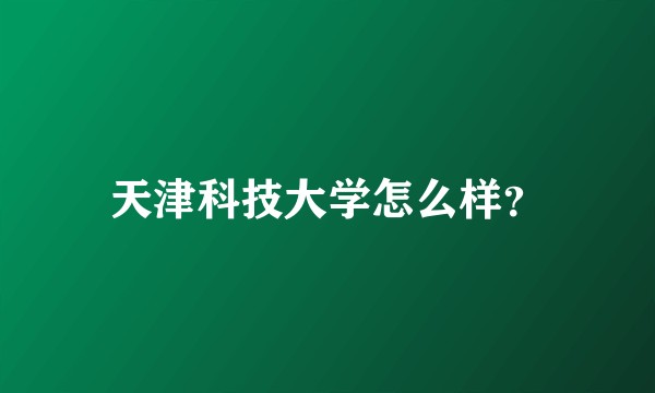 天津科技大学怎么样?
