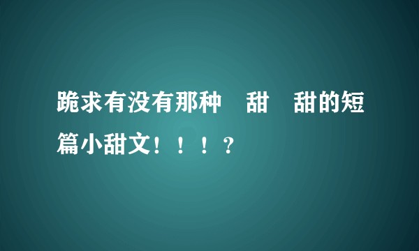 跪求有没有那种齁甜齁甜的短篇小甜文！！！？