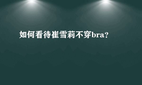 如何看待崔雪莉不穿bra？