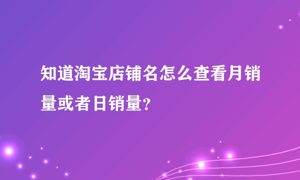 知道淘宝店铺名怎么查看月销量或者日销量？