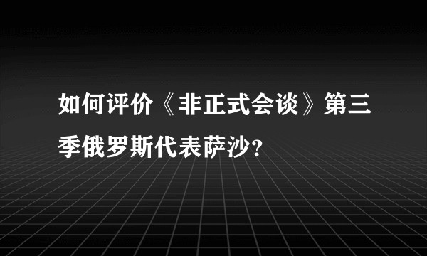 如何评价《非正式会谈》第三季俄罗斯代表萨沙？