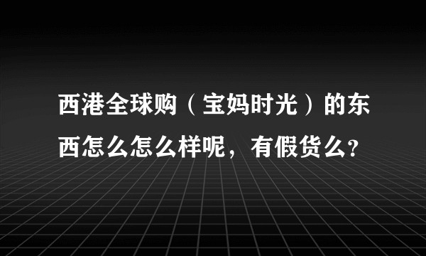 西港全球购（宝妈时光）的东西怎么怎么样呢，有假货么？