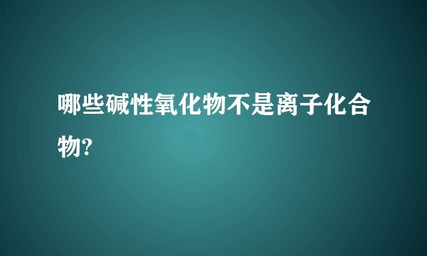 哪些碱性氧化物不是离子化合物?