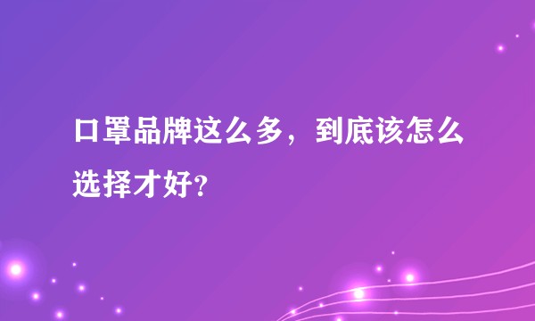 口罩品牌这么多，到底该怎么选择才好？