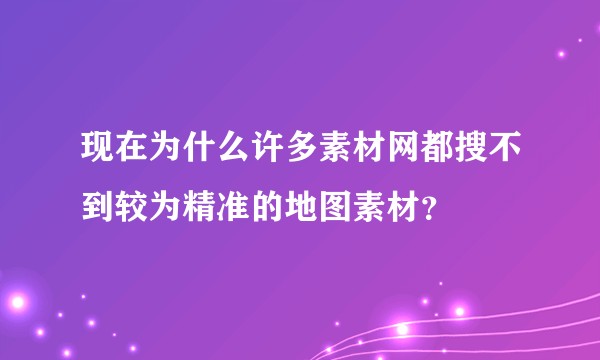 现在为什么许多素材网都搜不到较为精准的地图素材？