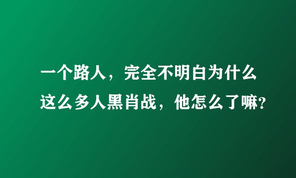 一个路人，完全不明白为什么这么多人黑肖战，他怎么了嘛？
