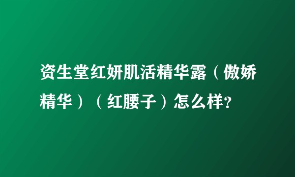 资生堂红妍肌活精华露(傲娇精华)(红腰子)怎么样?