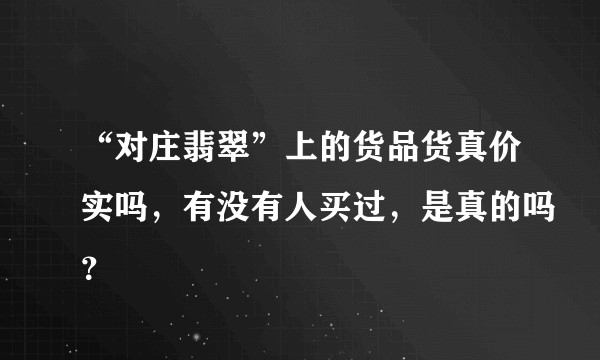 “对庄翡翠”上的货品货真价实吗，有没有人买过，是真的吗？