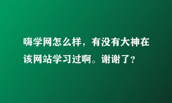 嗨学网怎么样，有没有大神在该网站学习过啊。谢谢了？